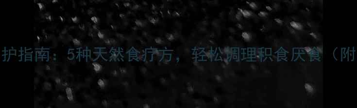 小儿脾胃养护指南5种天然食疗方轻松调理积食厌食附家庭食谱