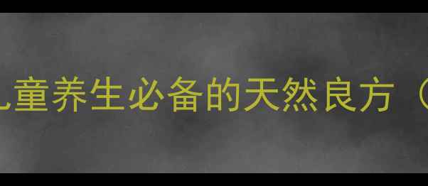 图片 小儿茶胡颗粒：儿童养生必备的天然良方（功效+使用指南）
