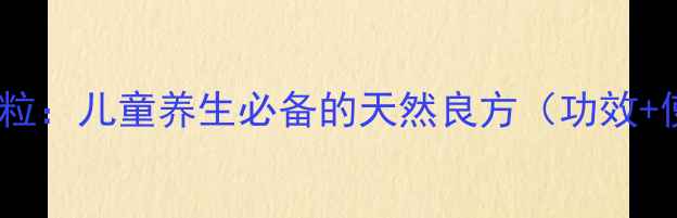 图片 小儿茶胡颗粒：儿童养生必备的天然良方（功效+使用指南）1