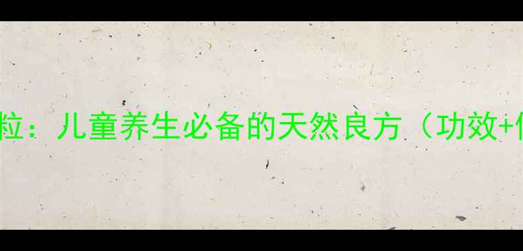 小儿茶胡颗粒儿童养生必备的天然良方功效使用指南