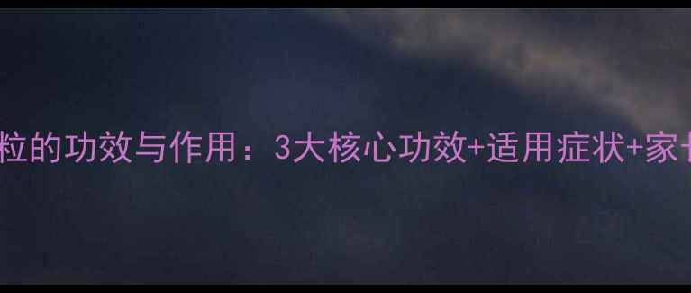 小儿黄芪颗粒的功效与作用3大核心功效适用症状家长必知禁忌