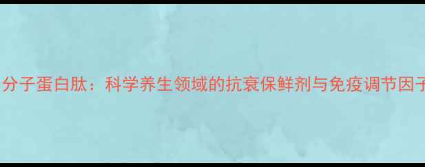 图片 小分子蛋白肽：科学养生领域的抗衰保鲜剂与免疫调节因子1