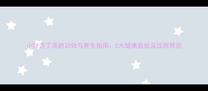 小叶苦丁茶的功效与养生指南5大健康益处及饮用禁忌