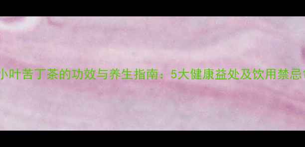 图片 小叶苦丁茶的功效与养生指南：5大健康益处及饮用禁忌1