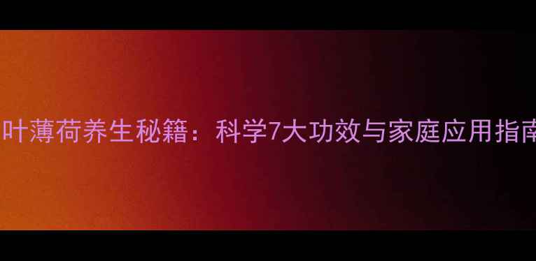 小叶薄荷养生秘籍科学7大功效与家庭应用指南