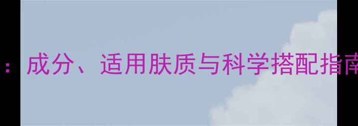 小棕瓶护肤功效全成分适用肤质与科学搭配指南附使用技巧