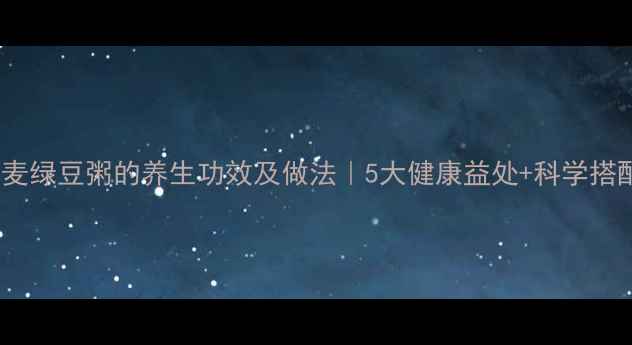 小米燕麦绿豆粥的养生功效及做法5大健康益处科学搭配指南
