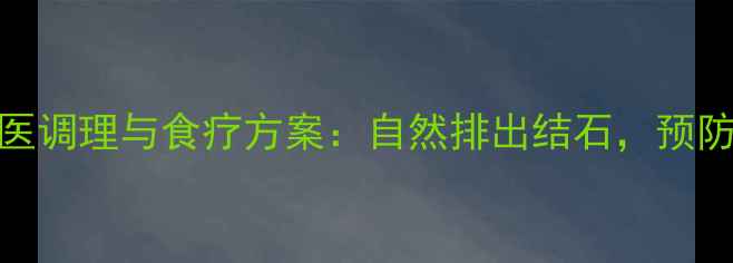 图片 小结石的中医调理与食疗方案：自然排出结石，预防复发有妙招