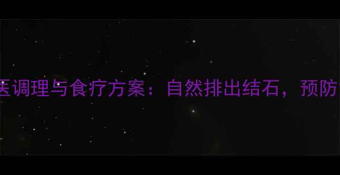 小结石的中医调理与食疗方案自然排出结石预防复发有妙招