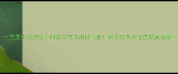 图片 小美养生洗护法｜四季洗衣养出好气色！科学洗衣术让皮肤更健康1