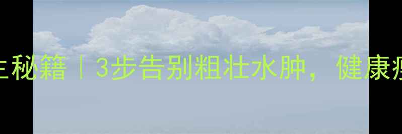 小腿保养养生秘籍3步告别粗壮水肿健康瘦腿不费力