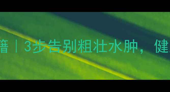 图片 小腿保养养生秘籍｜3步告别粗壮水肿，健康瘦腿不费力🔥1