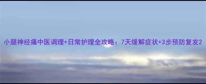 图片 小腿神经痛中医调理+日常护理全攻略：7天缓解症状+3步预防复发2