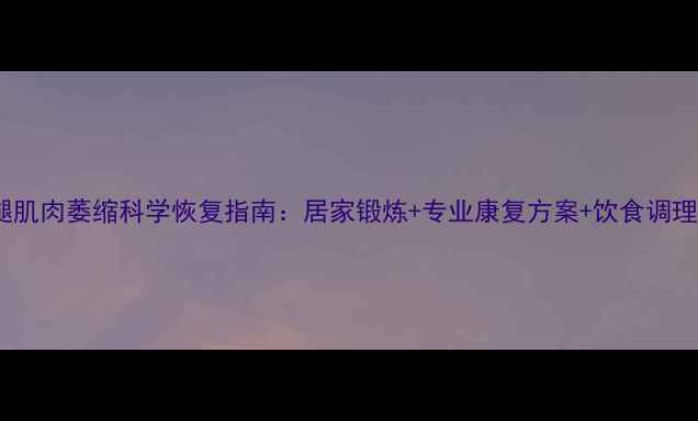 小腿肌肉萎缩科学恢复指南居家锻炼专业康复方案饮食调理全