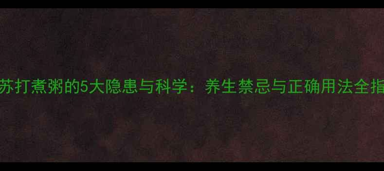 图片 小苏打煮粥的5大隐患与科学：养生禁忌与正确用法全指南