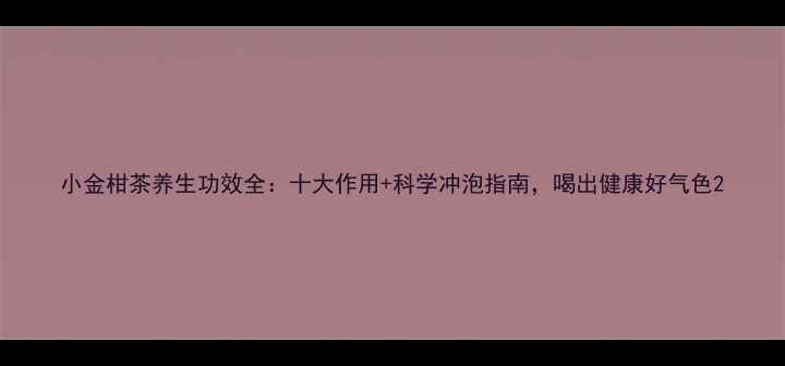 图片 小金柑茶养生功效全：十大作用+科学冲泡指南，喝出健康好气色2