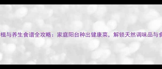小香芹种植与养生食谱全攻略家庭阳台种出健康菜解锁天然调味品与食疗秘方