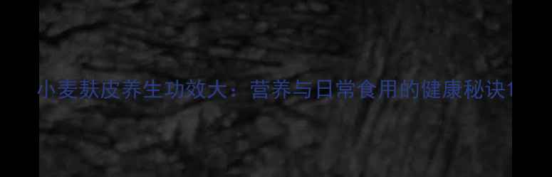 图片 小麦麸皮养生功效大：营养与日常食用的健康秘诀1