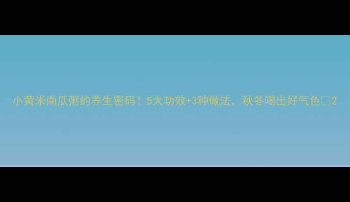 图片 小黄米南瓜粥的养生密码！5大功效+3种做法，秋冬喝出好气色✨2