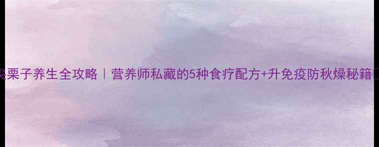 尖栗子养生全攻略营养师私藏的5种食疗配方升免疫防秋燥秘籍