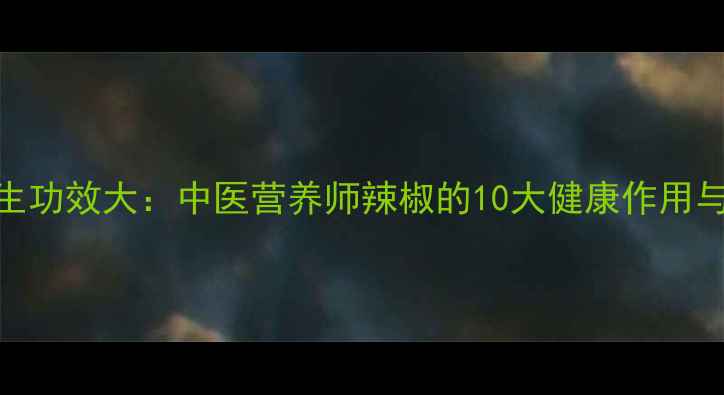 图片 尖椒的养生功效大：中医营养师辣椒的10大健康作用与食用指南