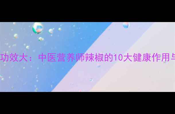 图片 尖椒的养生功效大：中医营养师辣椒的10大健康作用与食用指南1