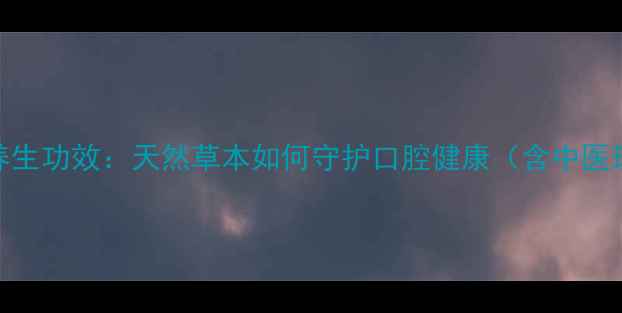 尚赫牙膏的五大养生功效天然草本如何守护口腔健康含中医理论与现代科学