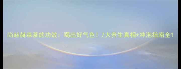 尚赫赫森茶的功效喝出好气色7大养生真相冲泡指南全