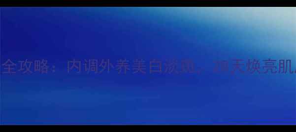 尼斯净颜亮采护肤全攻略内调外养美白淡斑28天焕亮肌肤的5大黄金法则
