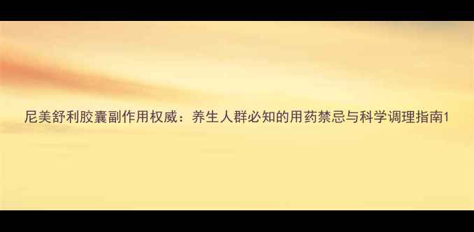 尼美舒利胶囊副作用权威养生人群必知的用药禁忌与科学调理指南