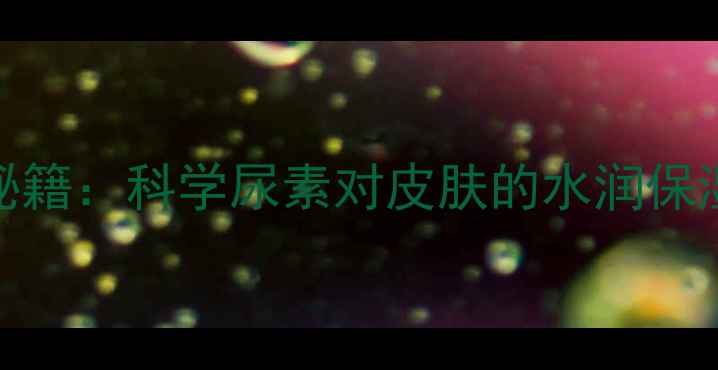 图片 尿素护肤的养生秘籍：科学尿素对皮肤的水润保湿与修复再生作用