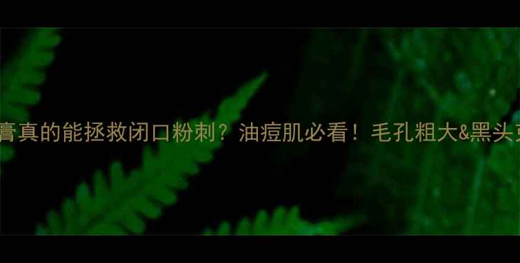 图片 尿素毛囊软化膏真的能拯救闭口粉刺？油痘肌必看！毛孔粗大&黑头克星养成指南1