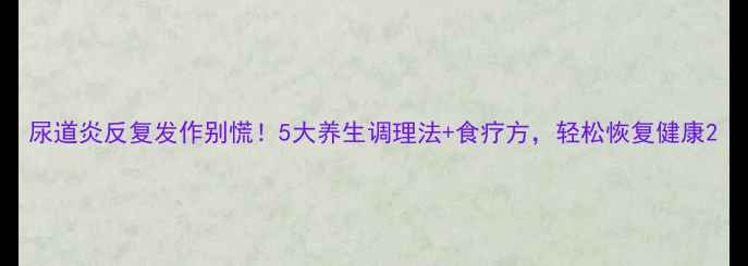 图片 尿道炎反复发作别慌！5大养生调理法+食疗方，轻松恢复健康2