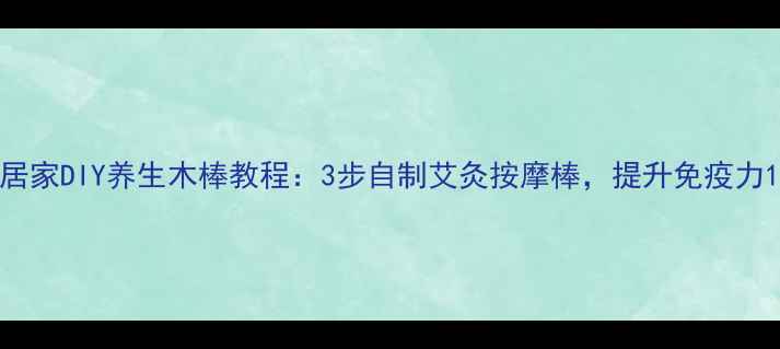 居家DIY养生木棒教程3步自制艾灸按摩棒提升免疫力