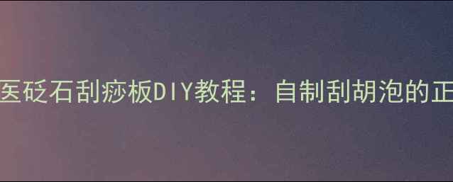 居家保健必备中医砭石刮痧板DIY教程自制刮胡泡的正确步骤与养生功效