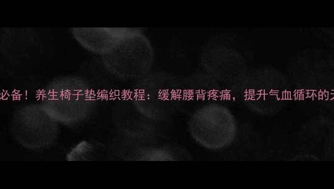 居家保健必备养生椅子垫编织教程缓解腰背疼痛提升气血循环的天然疗法