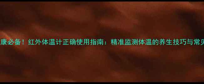 图片 居家健康必备！红外体温计正确使用指南：精准监测体温的养生技巧与常见误区1