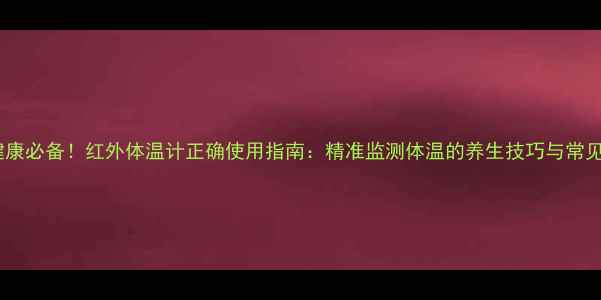 图片 居家健康必备！红外体温计正确使用指南：精准监测体温的养生技巧与常见误区2
