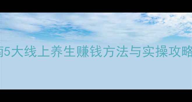 居家养生副业指南5大线上养生赚钱方法与实操攻略附真实案例