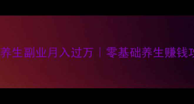 居家养生副业月入过万零基础养生赚钱攻略