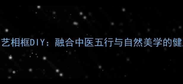 图片 居家养生布艺相框DIY：融合中医五行与自然美学的健康装饰指南