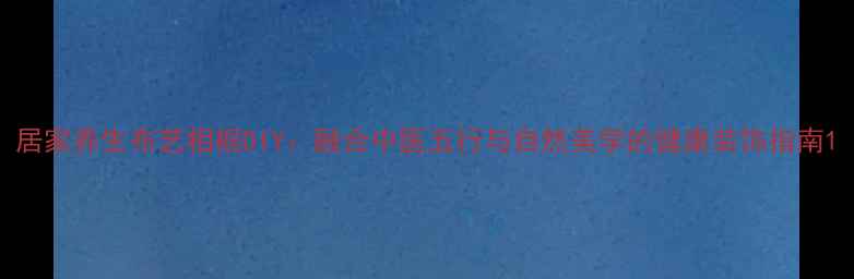 居家养生布艺相框DIY融合中医五行与自然美学的健康装饰指南