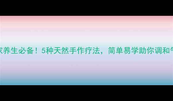 居家养生必备5种天然手作疗法简单易学助你调和气血