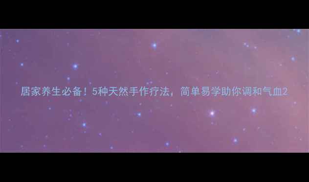 图片 居家养生必备！5种天然手作疗法，简单易学助你调和气血2
