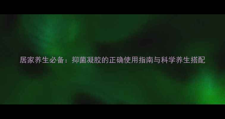 图片 居家养生必备：抑菌凝胶的正确使用指南与科学养生搭配