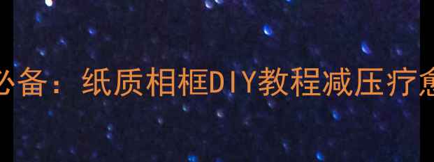 居家养生必备纸质相框DIY教程减压疗愈手作指南