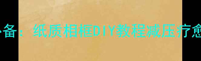 图片 居家养生必备：纸质相框DIY教程减压疗愈手作指南2