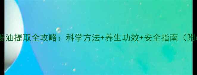 居家养生必备挥发油提取全攻略科学方法养生功效安全指南附6种家庭操作方案