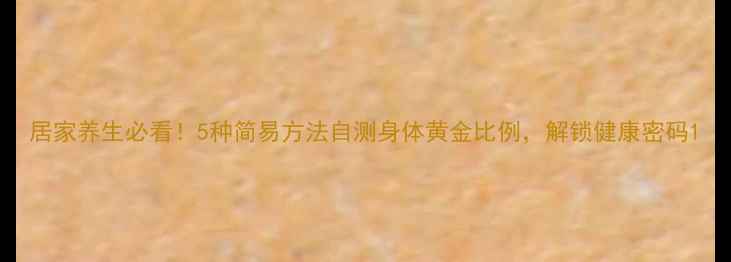 居家养生必看5种简易方法自测身体黄金比例解锁健康密码