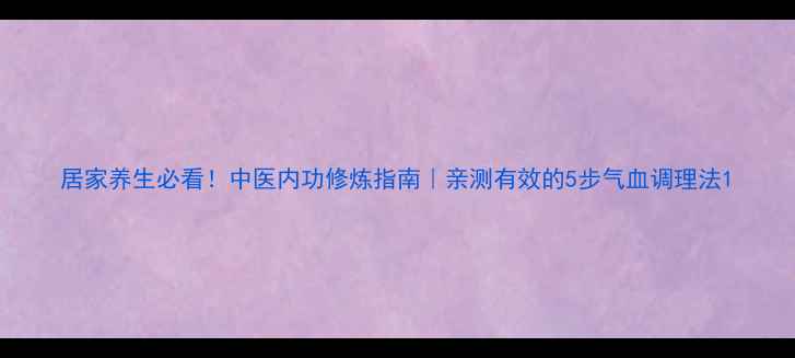 居家养生必看中医内功修炼指南亲测有效的5步气血调理法